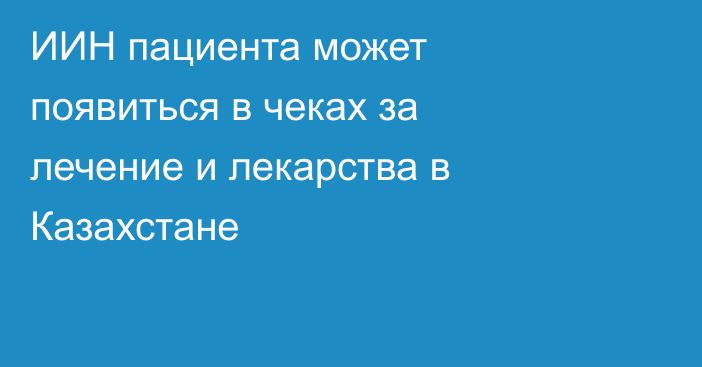 ИИН пациента может появиться в чеках за лечение и лекарства в Казахстане
