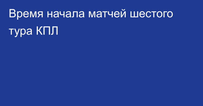 Время начала матчей шестого тура КПЛ