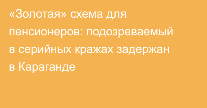 «Золотая» схема для пенсионеров: подозреваемый в серийных кражах задержан в Караганде