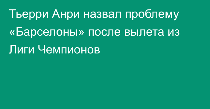 Тьерри Анри назвал проблему «Барселоны» после вылета из Лиги Чемпионов