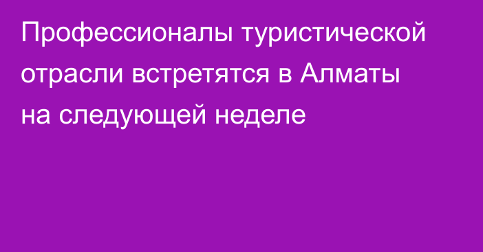 Профессионалы туристической отрасли встретятся в Алматы на следующей неделе