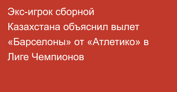 Экс-игрок сборной Казахстана объяснил вылет «Барселоны» от «Атлетико» в Лиге Чемпионов