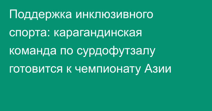 Поддержка инклюзивного спорта: карагандинская команда по сурдофутзалу готовится к чемпионату Азии
