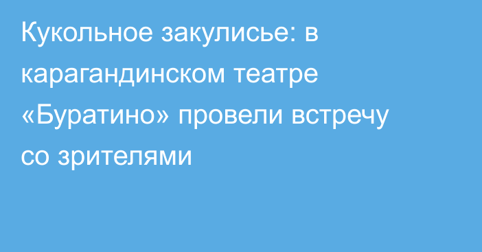 Кукольное закулисье: в карагандинском театре «Буратино» провели встречу со зрителями