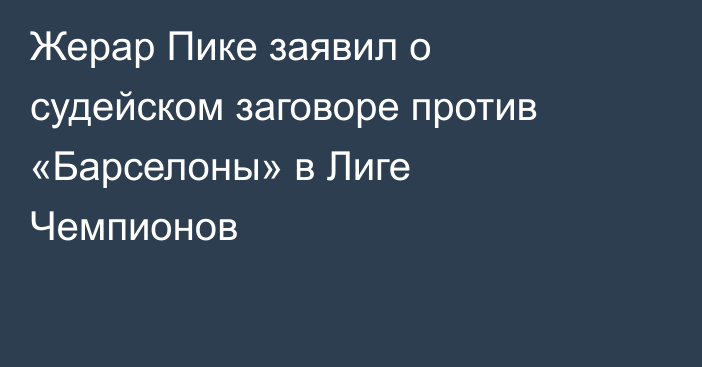 Жерар Пике заявил о судейском заговоре против «Барселоны» в Лиге Чемпионов