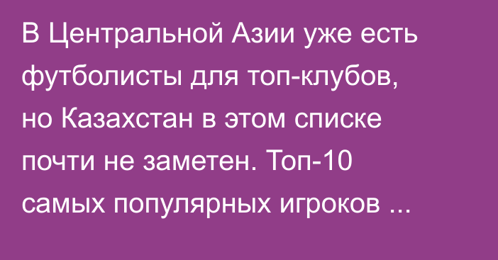 В Центральной Азии уже есть футболисты для топ-клубов, но Казахстан в этом списке почти не заметен. Топ-10 самых популярных игроков региона