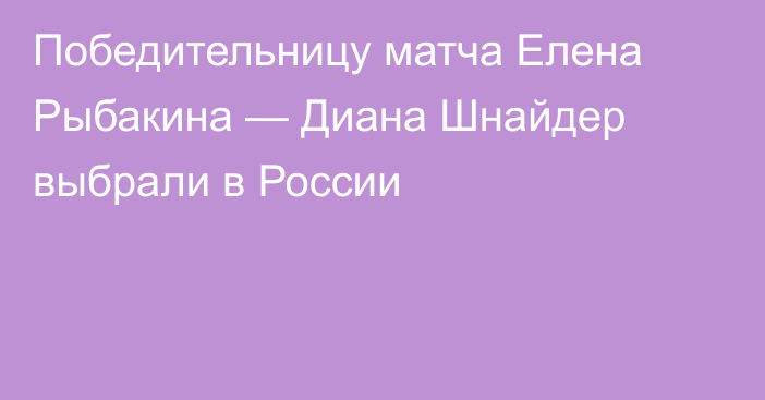 Победительницу матча Елена Рыбакина — Диана Шнайдер выбрали в России
