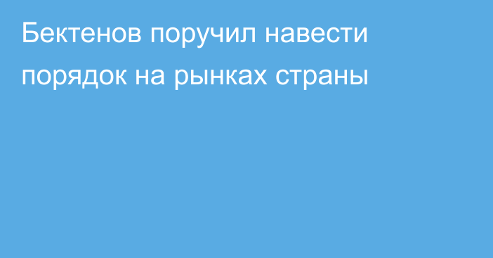 Бектенов поручил навести порядок на рынках страны