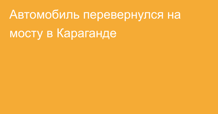 Автомобиль перевернулся на мосту в Караганде