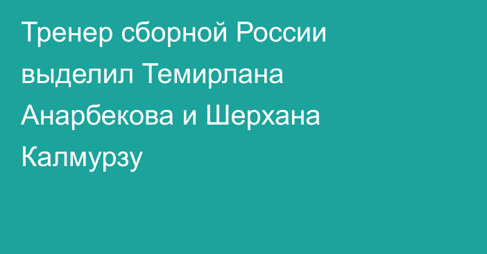 Тренер сборной России выделил Темирлана Анарбекова и Шерхана Калмурзу