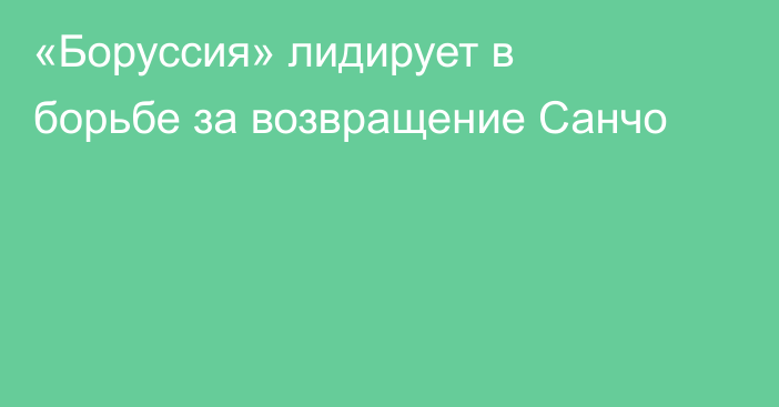 «Боруссия» лидирует в борьбе за возвращение Санчо