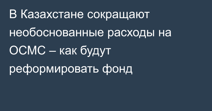 В Казахстане сокращают необоснованные расходы на ОСМС – как будут реформировать фонд