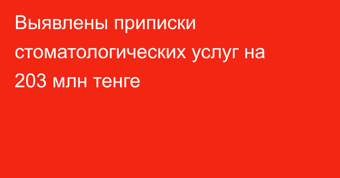 Выявлены приписки стоматологических услуг на 203 млн тенге