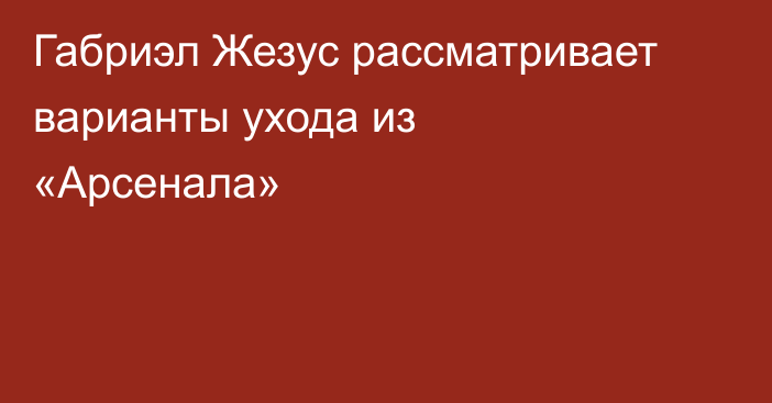 Габриэл Жезус рассматривает варианты ухода из «Арсенала»