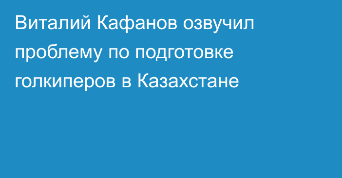 Виталий Кафанов озвучил проблему по подготовке голкиперов в Казахстане