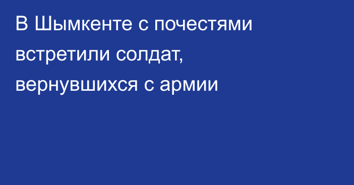 В Шымкенте с почестями встретили солдат, вернувшихся с армии