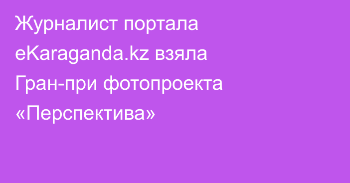 Журналист портала eKaraganda.kz взяла Гран-при фотопроекта «Перспектива»