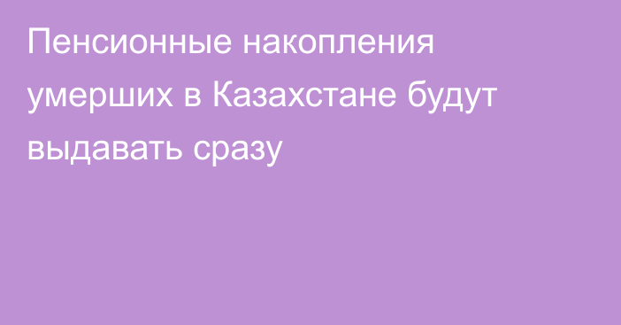 Пенсионные накопления умерших в Казахстане будут выдавать сразу
