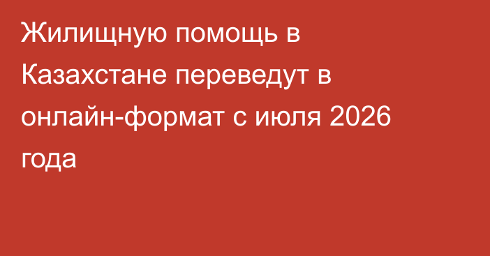 Жилищную помощь в Казахстане переведут в онлайн-формат с июля 2026 года