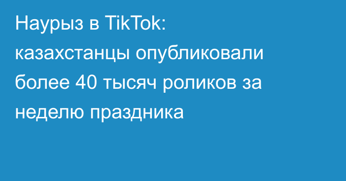 Наурыз в TikTok: казахстанцы опубликовали более 40 тысяч роликов за неделю праздника