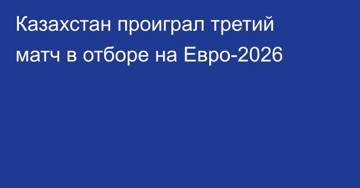 Казахстан проиграл третий матч в отборе на Евро-2026