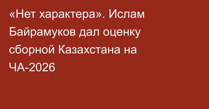 «Нет характера». Ислам Байрамуков дал оценку сборной Казахстана на ЧА-2026