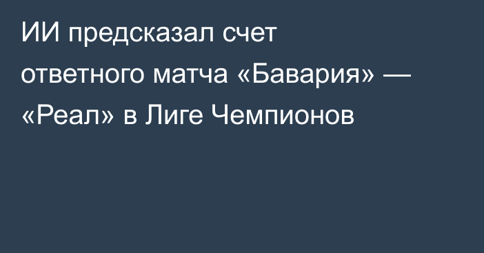 ИИ предсказал счет ответного матча «Бавария» — «Реал» в Лиге Чемпионов