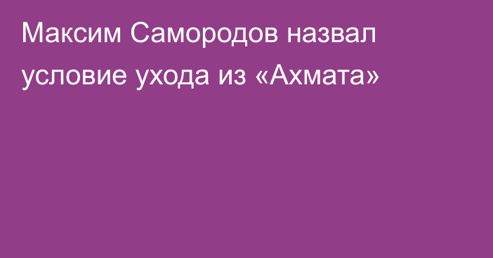 Максим Самородов назвал условие ухода из «Ахмата»