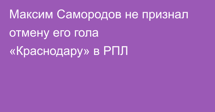 Максим Самородов не признал отмену его гола «Краснодару» в РПЛ
