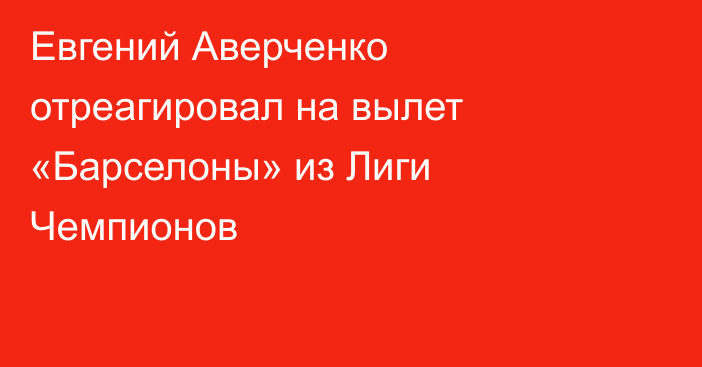 Евгений Аверченко отреагировал на вылет «Барселоны» из Лиги Чемпионов