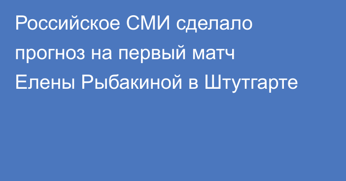 Российское СМИ сделало прогноз на первый матч Елены Рыбакиной в Штутгарте