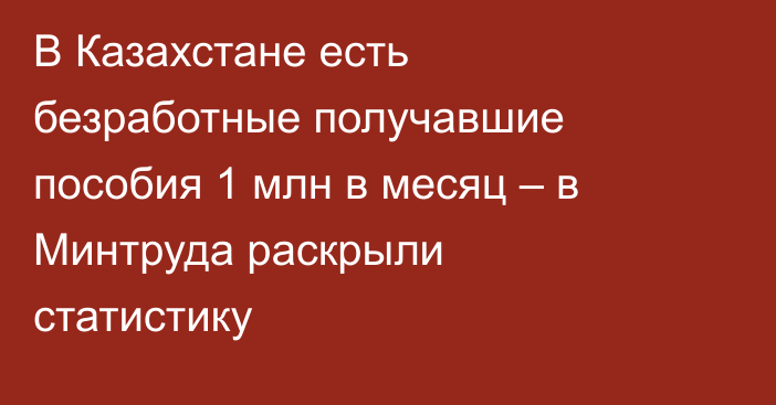В Казахстане есть безработные получавшие пособия 1 млн в месяц – в Минтруда раскрыли статистику