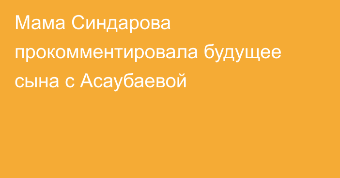 Мама Синдарова прокомментировала будущее сына с Асаубаевой