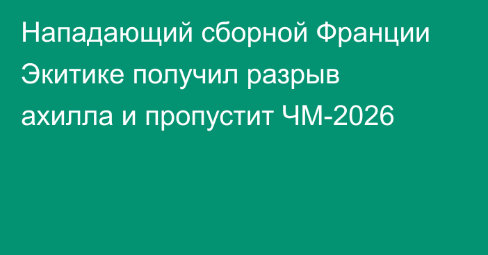 Нападающий сборной Франции Экитике получил разрыв ахилла и пропустит ЧМ-2026