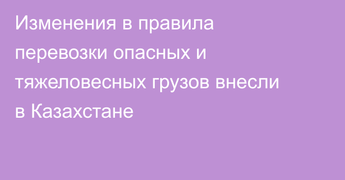 Изменения в правила перевозки опасных и тяжеловесных грузов внесли в Казахстане