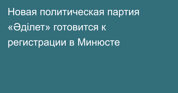 Новая политическая партия «Әділет» готовится к регистрации в Минюсте