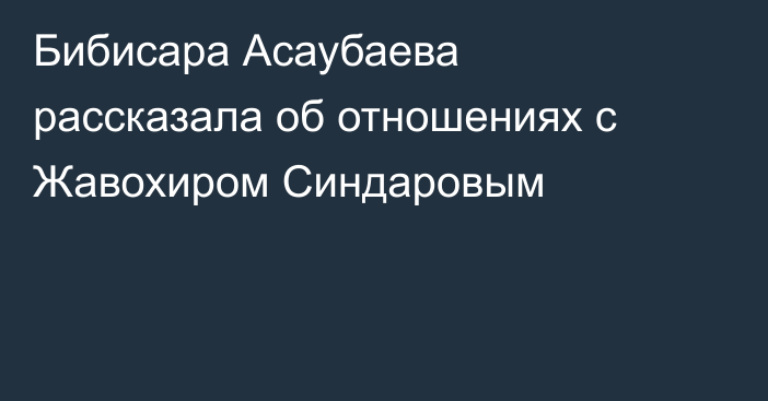 Бибисара Асаубаева рассказала об отношениях с Жавохиром Синдаровым
