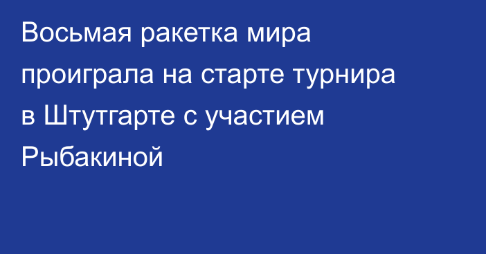 Восьмая ракетка мира проиграла на старте турнира в Штутгарте с участием Рыбакиной