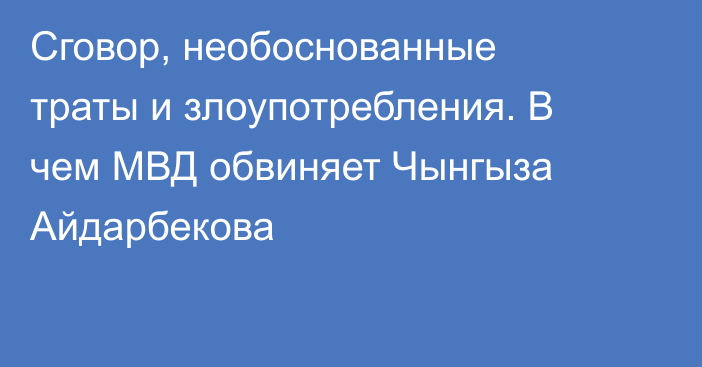 Сговор, необоснованные траты и злоупотребления. В чем МВД обвиняет Чынгыза Айдарбекова