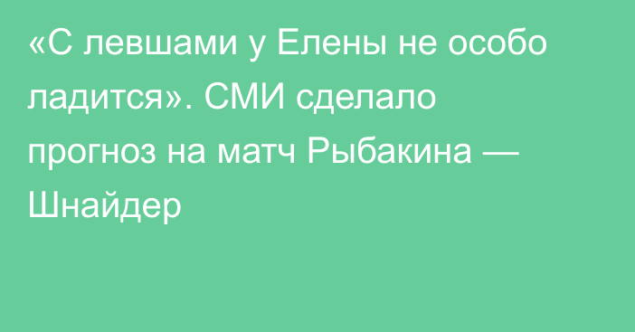 «С левшами у Елены не особо ладится». СМИ сделало прогноз на матч Рыбакина — Шнайдер