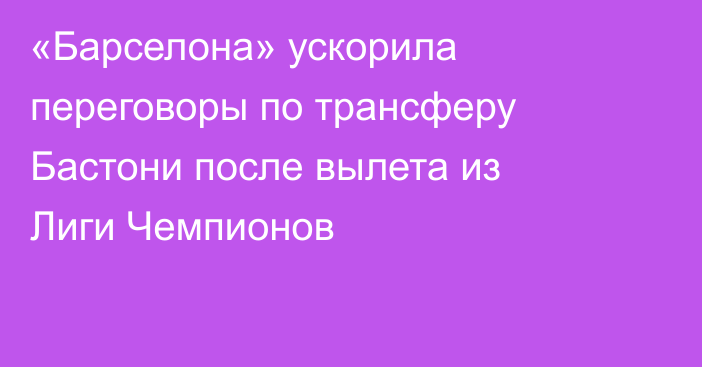 «Барселона» ускорила переговоры по трансферу Бастони после вылета из Лиги Чемпионов
