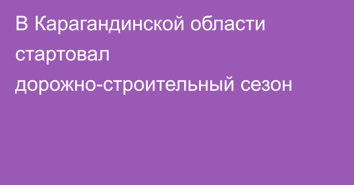 В Карагандинской области стартовал дорожно-строительный сезон