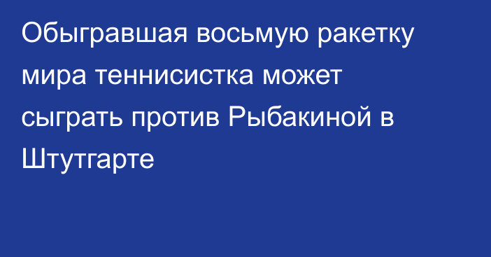 Обыгравшая восьмую ракетку мира теннисистка может сыграть против Рыбакиной в Штутгарте