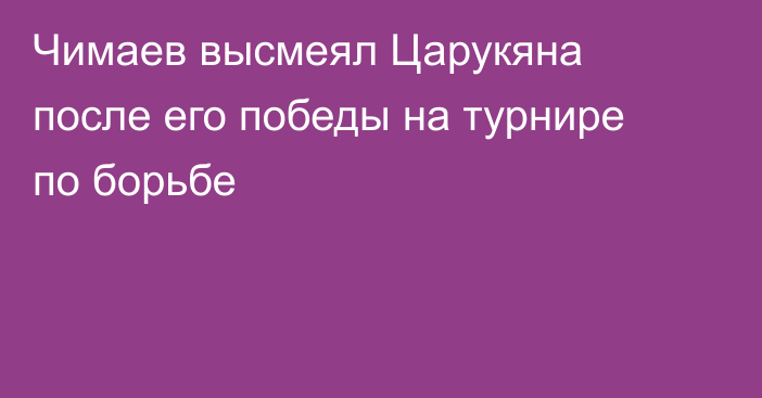 Чимаев высмеял Царукяна после его победы на турнире по борьбе