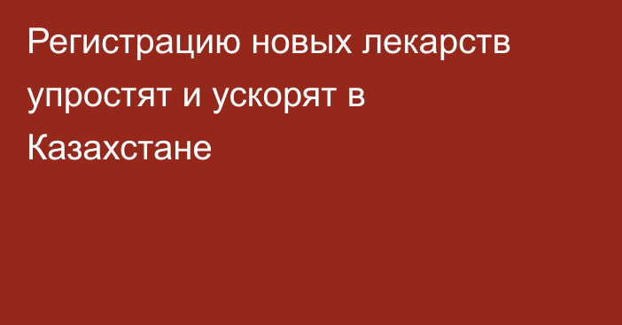 Регистрацию новых лекарств упростят и ускорят в Казахстане