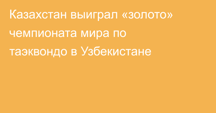 Казахстан выиграл «золото» чемпионата мира по таэквондо в Узбекистане