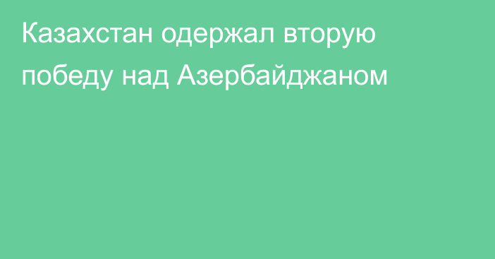 Казахстан одержал вторую победу над Азербайджаном