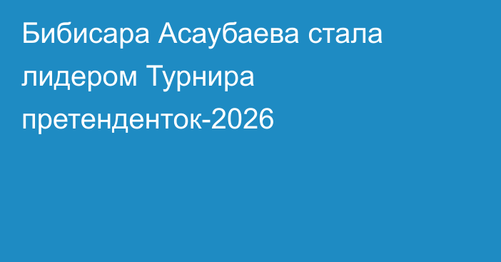 Бибисара Асаубаева стала лидером Турнира претенденток-2026