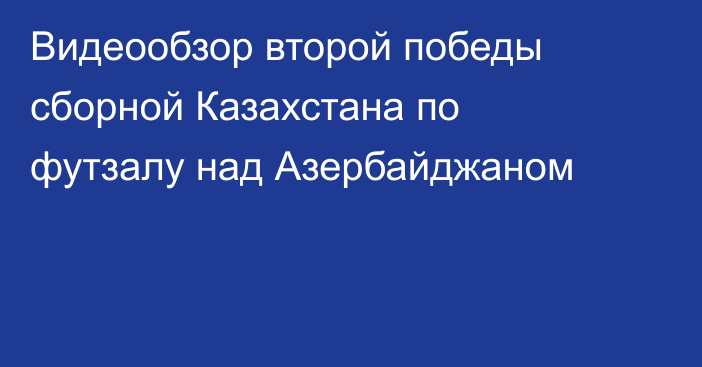 Видеообзор второй победы сборной Казахстана по футзалу над Азербайджаном
