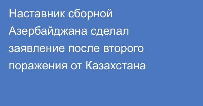 Наставник сборной Азербайджана сделал заявление после второго поражения от Казахстана